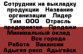 Сотрудник на выкладку продукции › Название организации ­ Лидер Тим, ООО › Отрасль предприятия ­ Продажи › Минимальный оклад ­ 10 000 - Все города Работа » Вакансии   . Адыгея респ.,Адыгейск г.